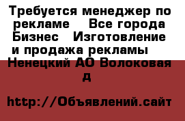 Требуется менеджер по рекламе! - Все города Бизнес » Изготовление и продажа рекламы   . Ненецкий АО,Волоковая д.